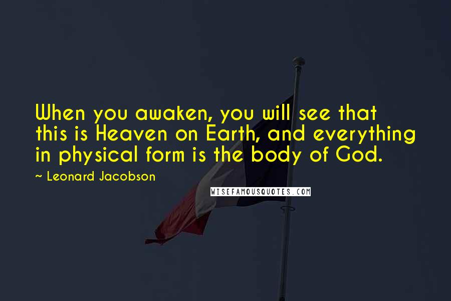 Leonard Jacobson Quotes: When you awaken, you will see that this is Heaven on Earth, and everything in physical form is the body of God.