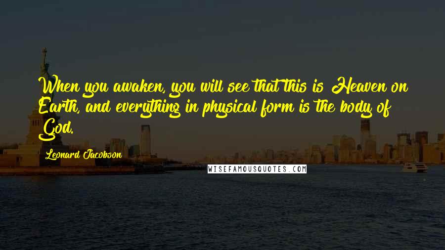 Leonard Jacobson Quotes: When you awaken, you will see that this is Heaven on Earth, and everything in physical form is the body of God.