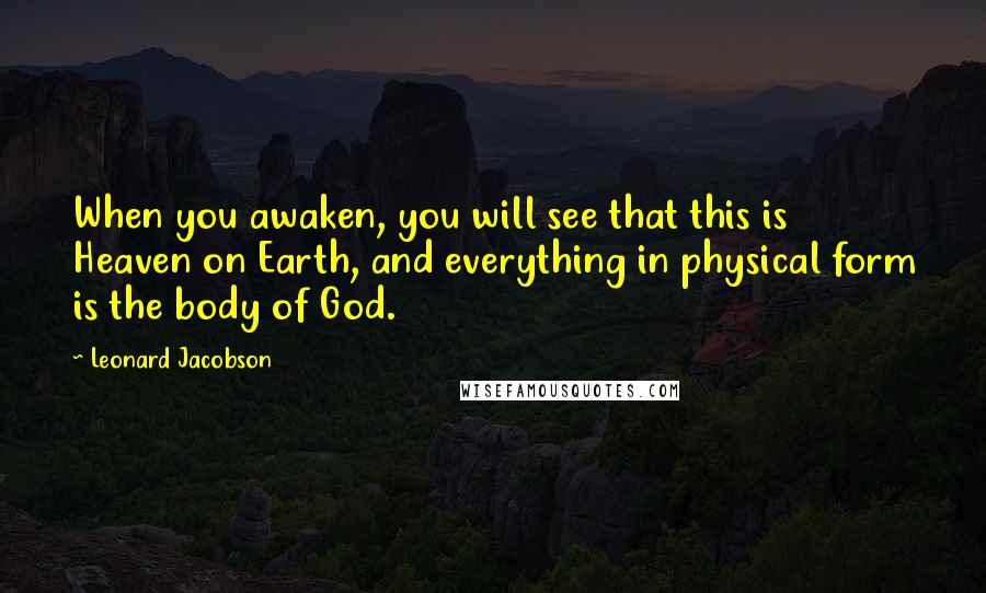 Leonard Jacobson Quotes: When you awaken, you will see that this is Heaven on Earth, and everything in physical form is the body of God.