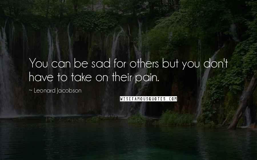 Leonard Jacobson Quotes: You can be sad for others but you don't have to take on their pain.