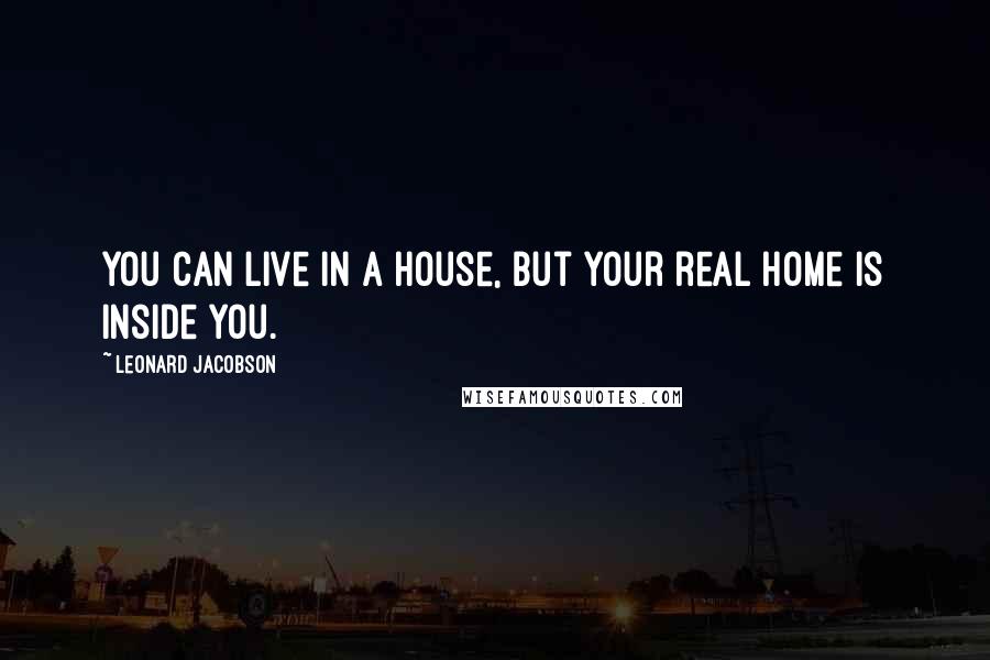 Leonard Jacobson Quotes: You can live in a house, but your real home is inside you.