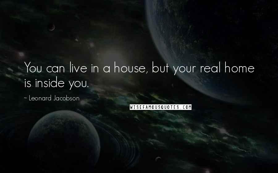 Leonard Jacobson Quotes: You can live in a house, but your real home is inside you.