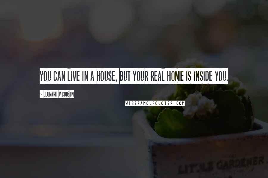 Leonard Jacobson Quotes: You can live in a house, but your real home is inside you.