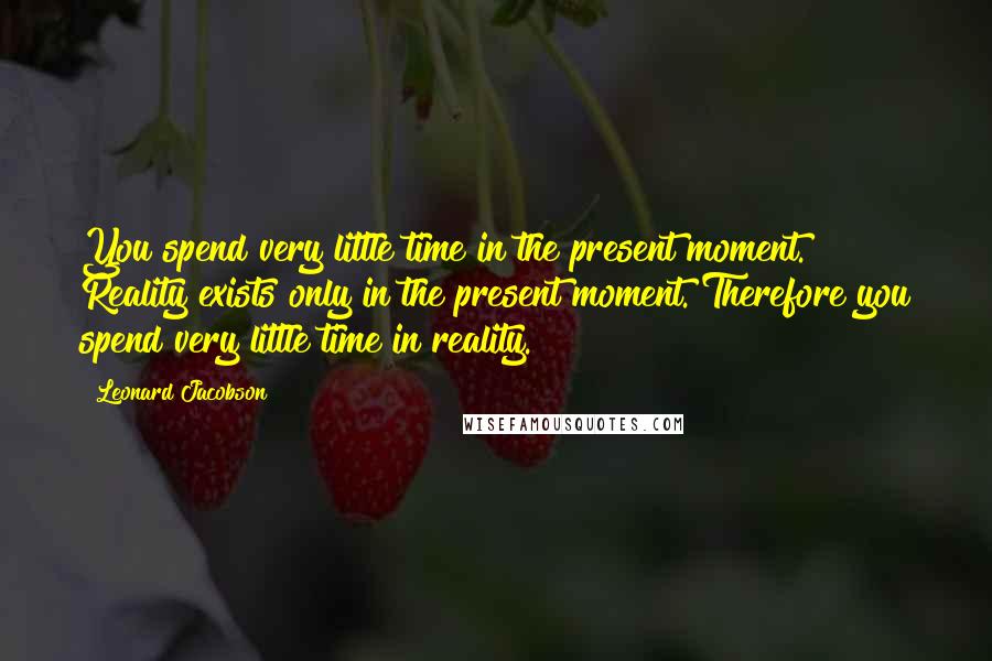 Leonard Jacobson Quotes: You spend very little time in the present moment. Reality exists only in the present moment. Therefore you spend very little time in reality.