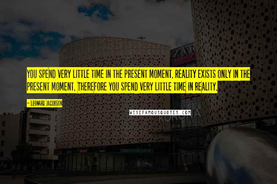 Leonard Jacobson Quotes: You spend very little time in the present moment. Reality exists only in the present moment. Therefore you spend very little time in reality.