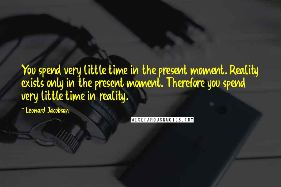 Leonard Jacobson Quotes: You spend very little time in the present moment. Reality exists only in the present moment. Therefore you spend very little time in reality.