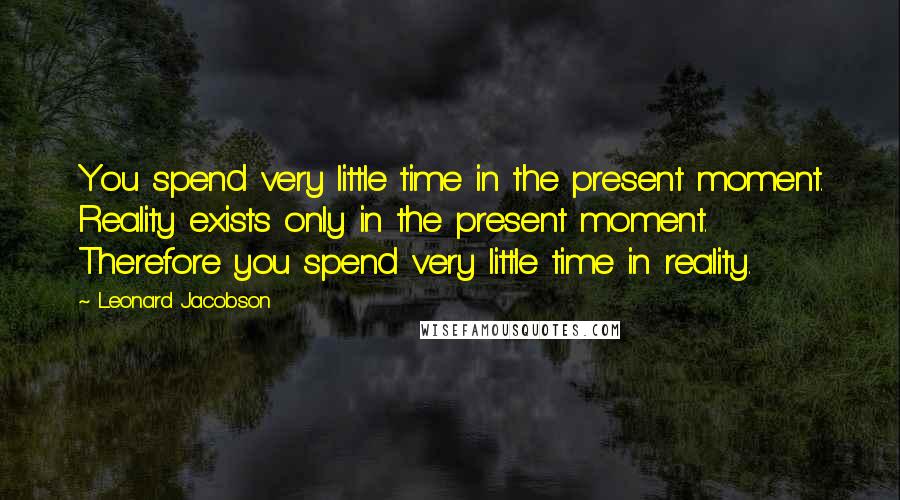 Leonard Jacobson Quotes: You spend very little time in the present moment. Reality exists only in the present moment. Therefore you spend very little time in reality.