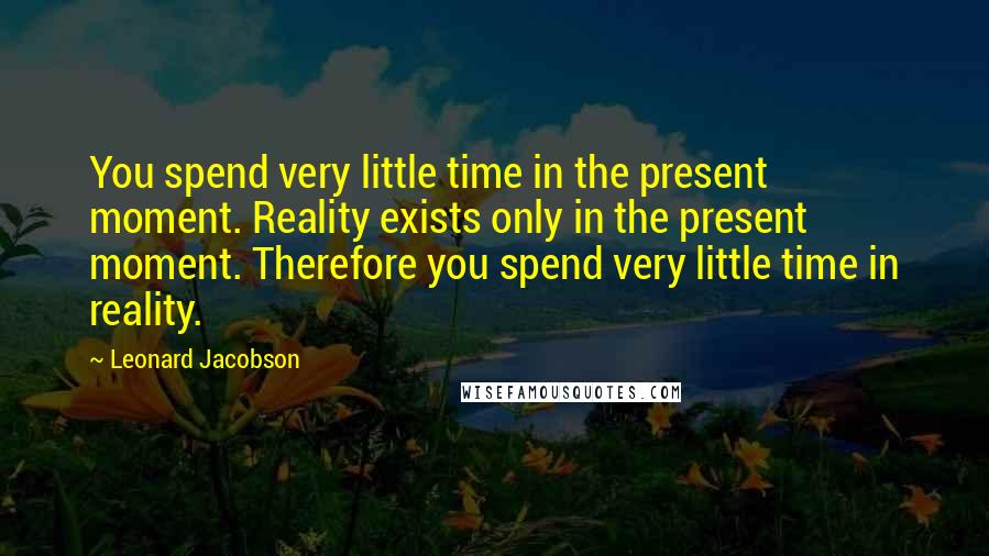 Leonard Jacobson Quotes: You spend very little time in the present moment. Reality exists only in the present moment. Therefore you spend very little time in reality.