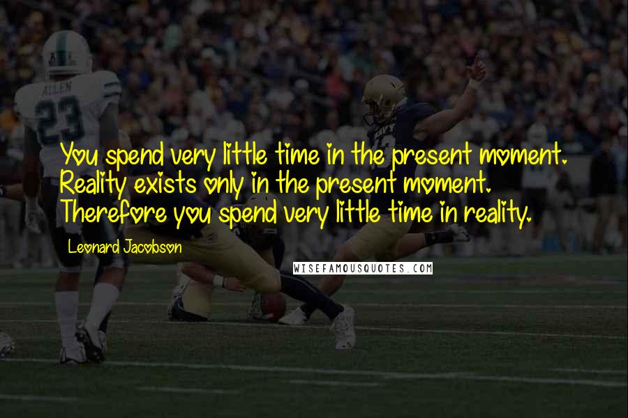 Leonard Jacobson Quotes: You spend very little time in the present moment. Reality exists only in the present moment. Therefore you spend very little time in reality.