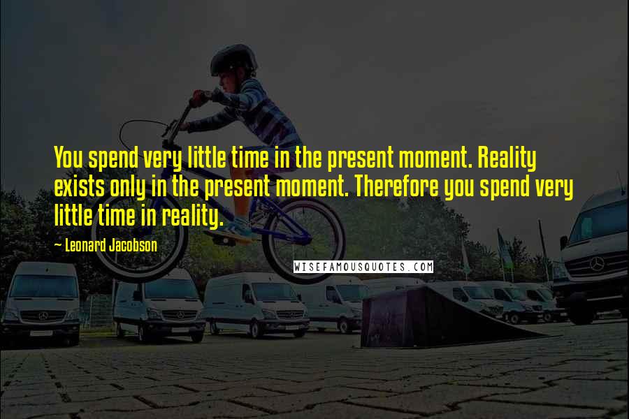 Leonard Jacobson Quotes: You spend very little time in the present moment. Reality exists only in the present moment. Therefore you spend very little time in reality.