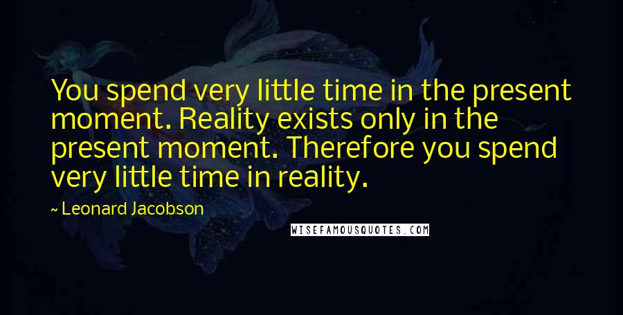 Leonard Jacobson Quotes: You spend very little time in the present moment. Reality exists only in the present moment. Therefore you spend very little time in reality.