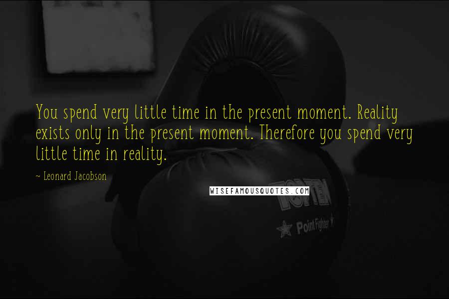 Leonard Jacobson Quotes: You spend very little time in the present moment. Reality exists only in the present moment. Therefore you spend very little time in reality.