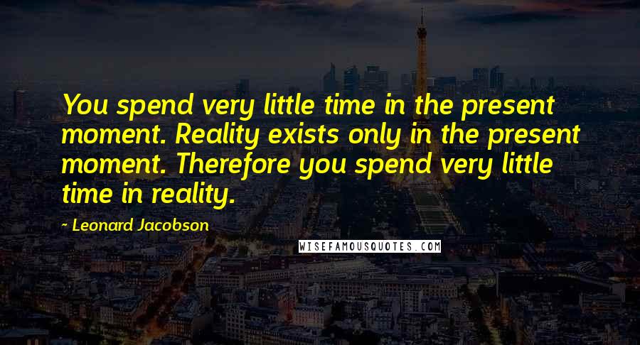 Leonard Jacobson Quotes: You spend very little time in the present moment. Reality exists only in the present moment. Therefore you spend very little time in reality.