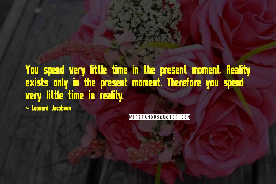 Leonard Jacobson Quotes: You spend very little time in the present moment. Reality exists only in the present moment. Therefore you spend very little time in reality.