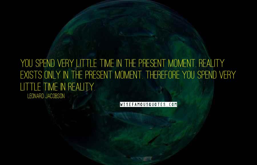 Leonard Jacobson Quotes: You spend very little time in the present moment. Reality exists only in the present moment. Therefore you spend very little time in reality.