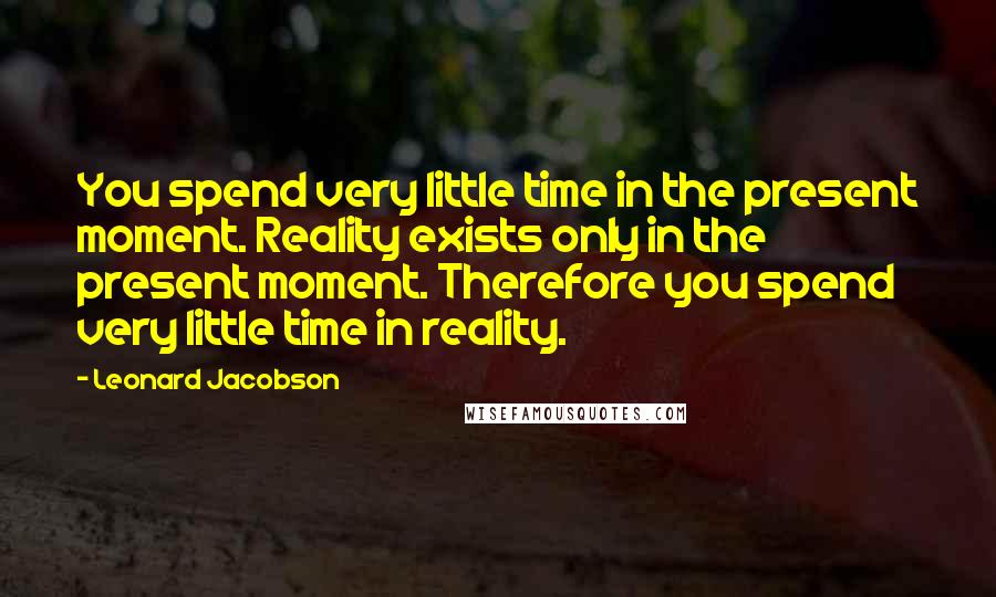 Leonard Jacobson Quotes: You spend very little time in the present moment. Reality exists only in the present moment. Therefore you spend very little time in reality.