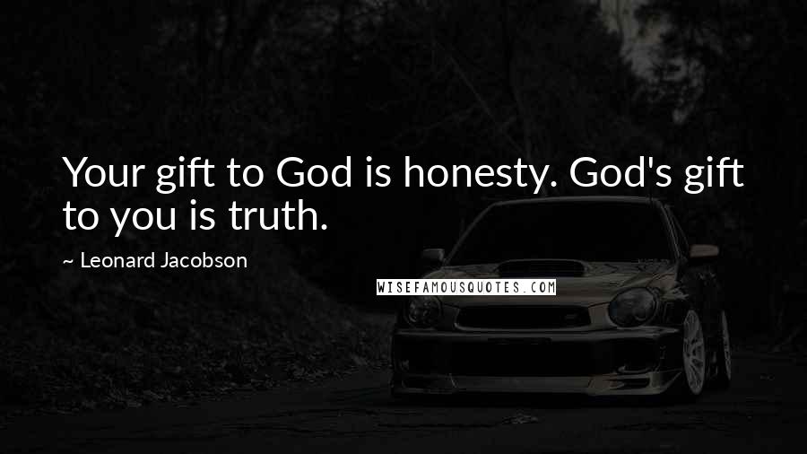 Leonard Jacobson Quotes: Your gift to God is honesty. God's gift to you is truth.