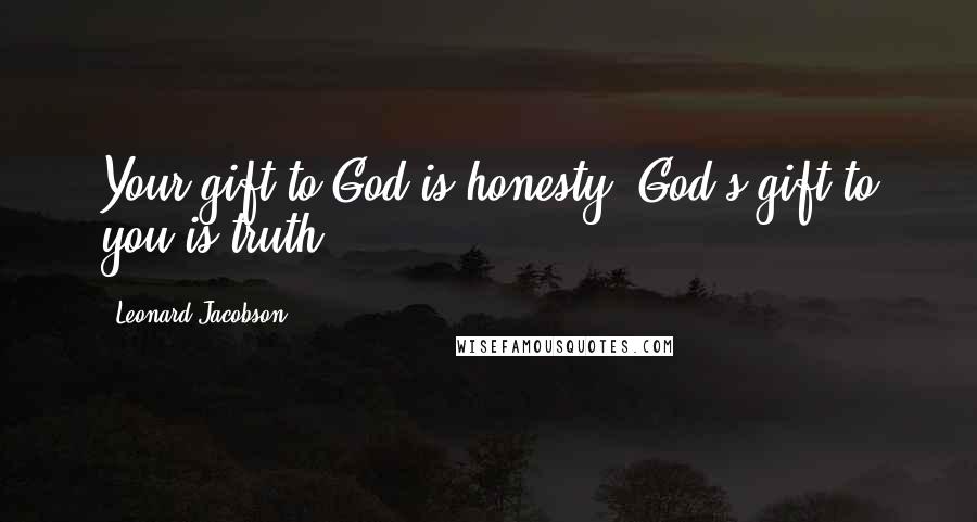 Leonard Jacobson Quotes: Your gift to God is honesty. God's gift to you is truth.