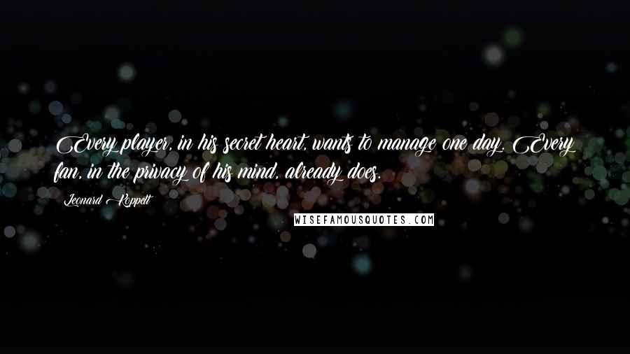 Leonard Koppett Quotes: Every player, in his secret heart, wants to manage one day. Every fan, in the privacy of his mind, already does.