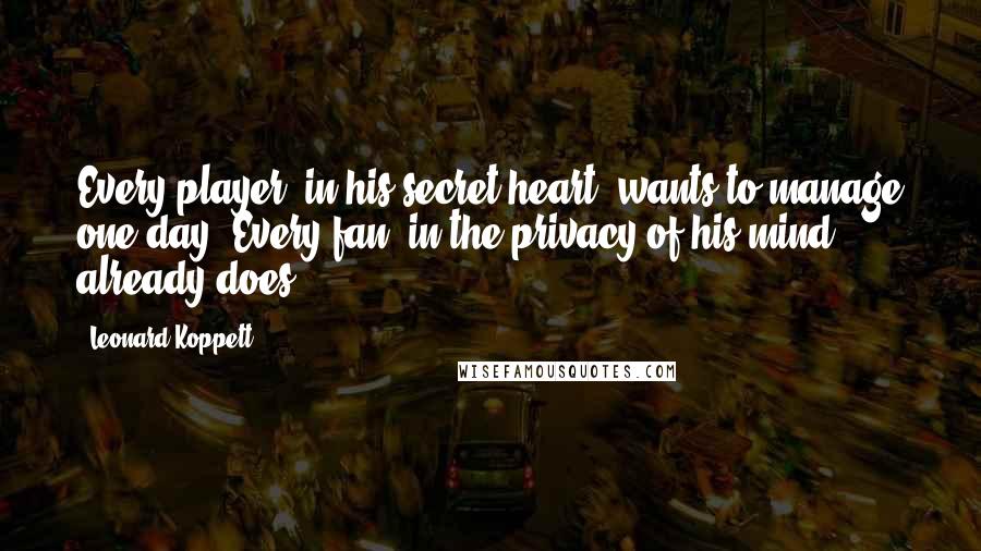 Leonard Koppett Quotes: Every player, in his secret heart, wants to manage one day. Every fan, in the privacy of his mind, already does.