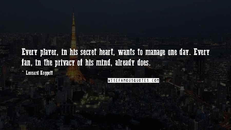 Leonard Koppett Quotes: Every player, in his secret heart, wants to manage one day. Every fan, in the privacy of his mind, already does.