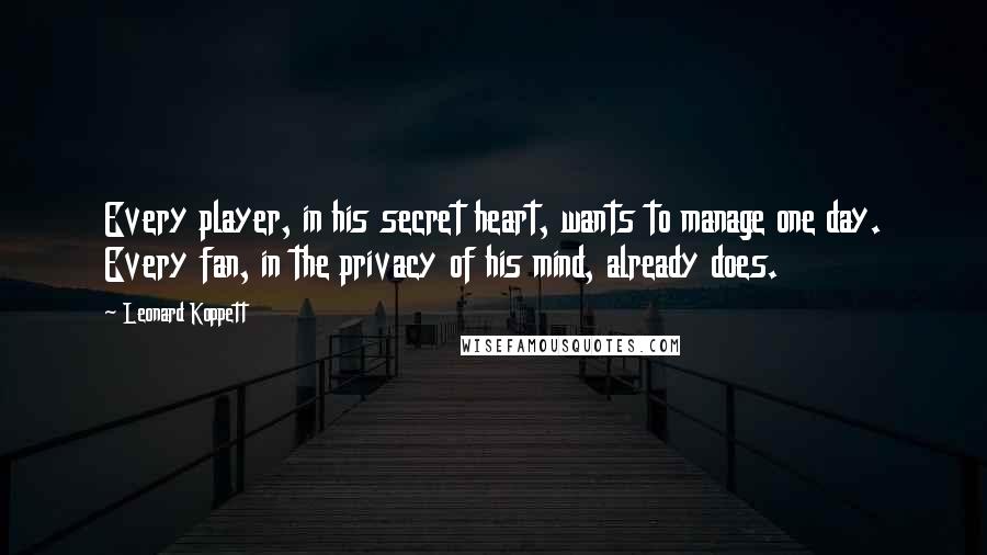 Leonard Koppett Quotes: Every player, in his secret heart, wants to manage one day. Every fan, in the privacy of his mind, already does.