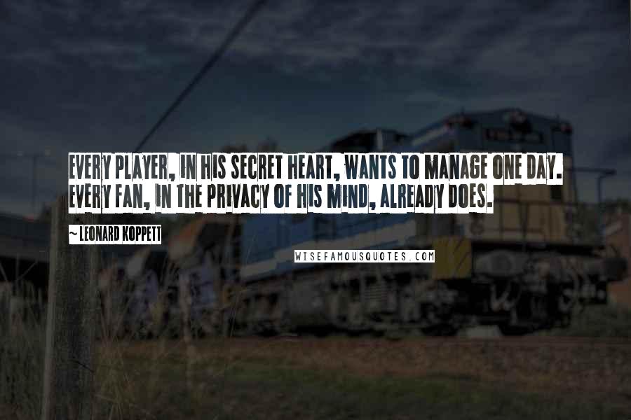 Leonard Koppett Quotes: Every player, in his secret heart, wants to manage one day. Every fan, in the privacy of his mind, already does.