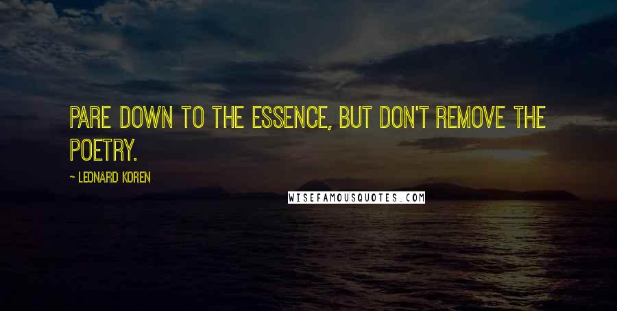 Leonard Koren Quotes: Pare down to the essence, but don't remove the poetry.