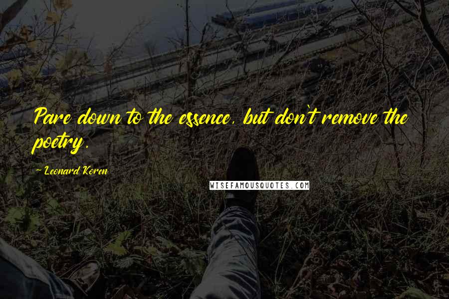 Leonard Koren Quotes: Pare down to the essence, but don't remove the poetry.