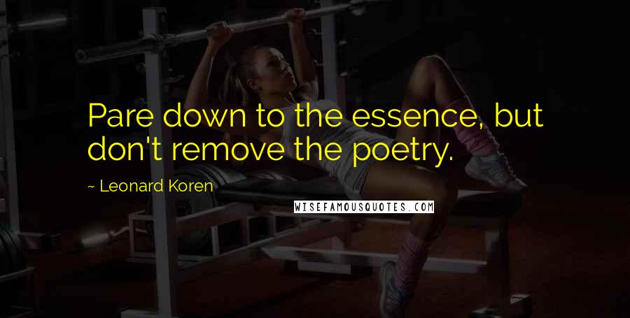 Leonard Koren Quotes: Pare down to the essence, but don't remove the poetry.