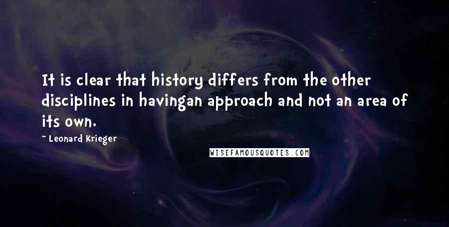 Leonard Krieger Quotes: It is clear that history differs from the other disciplines in havingan approach and not an area of its own.