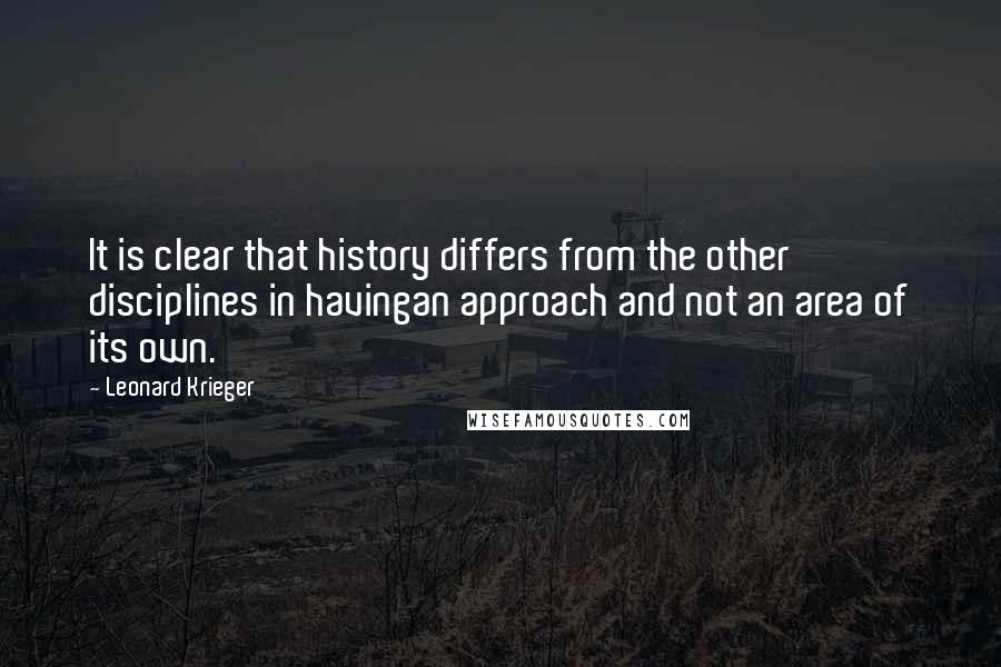 Leonard Krieger Quotes: It is clear that history differs from the other disciplines in havingan approach and not an area of its own.