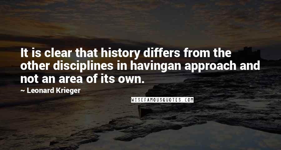 Leonard Krieger Quotes: It is clear that history differs from the other disciplines in havingan approach and not an area of its own.