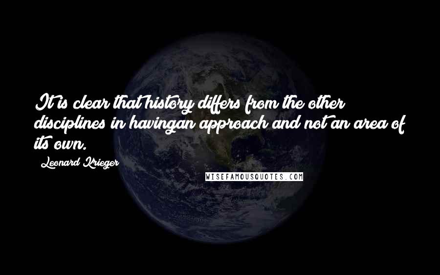 Leonard Krieger Quotes: It is clear that history differs from the other disciplines in havingan approach and not an area of its own.