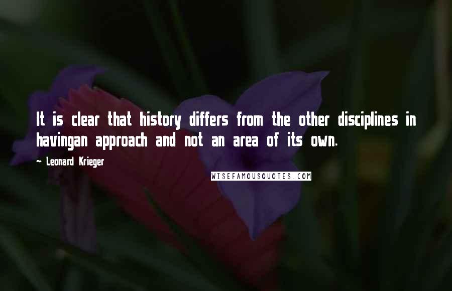 Leonard Krieger Quotes: It is clear that history differs from the other disciplines in havingan approach and not an area of its own.