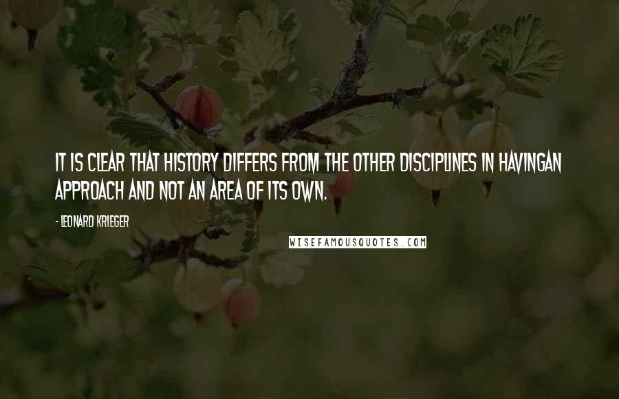 Leonard Krieger Quotes: It is clear that history differs from the other disciplines in havingan approach and not an area of its own.