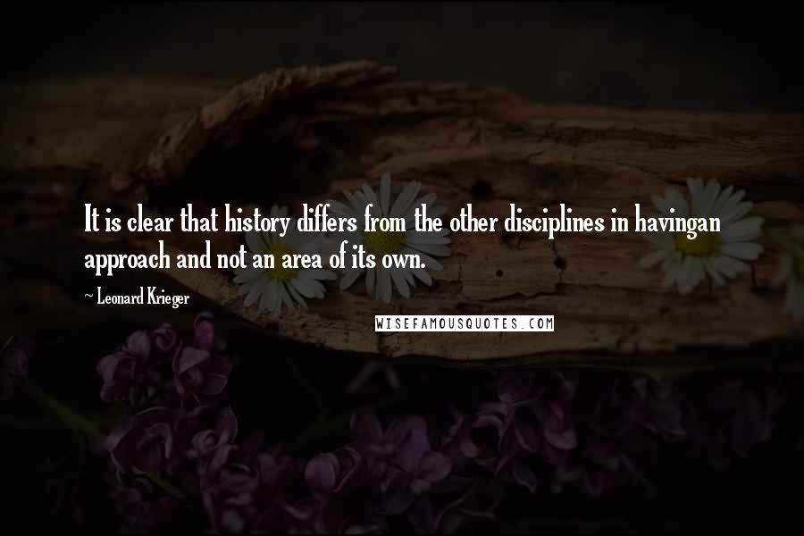 Leonard Krieger Quotes: It is clear that history differs from the other disciplines in havingan approach and not an area of its own.