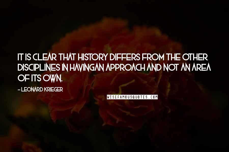 Leonard Krieger Quotes: It is clear that history differs from the other disciplines in havingan approach and not an area of its own.