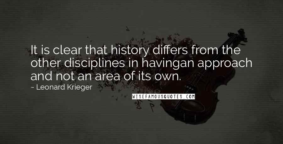 Leonard Krieger Quotes: It is clear that history differs from the other disciplines in havingan approach and not an area of its own.