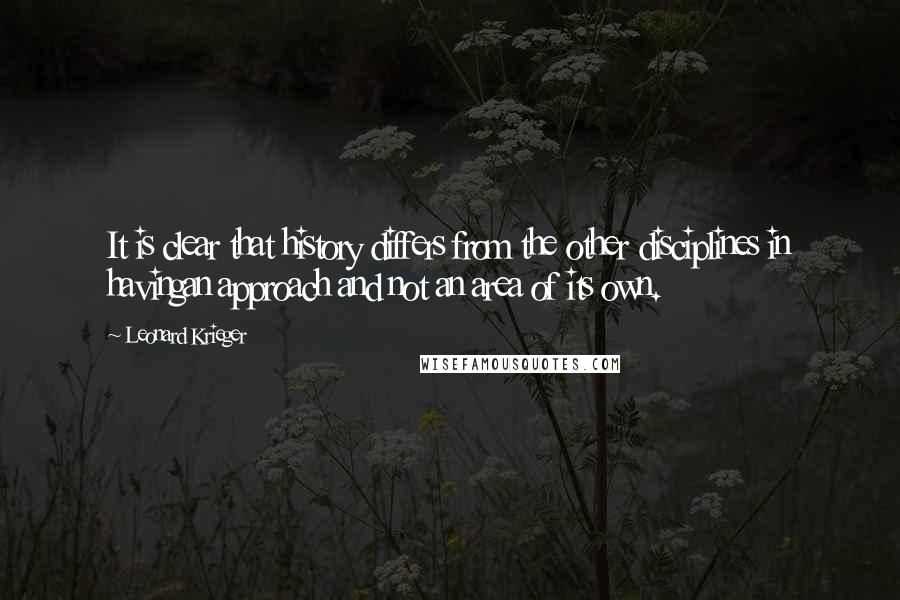 Leonard Krieger Quotes: It is clear that history differs from the other disciplines in havingan approach and not an area of its own.