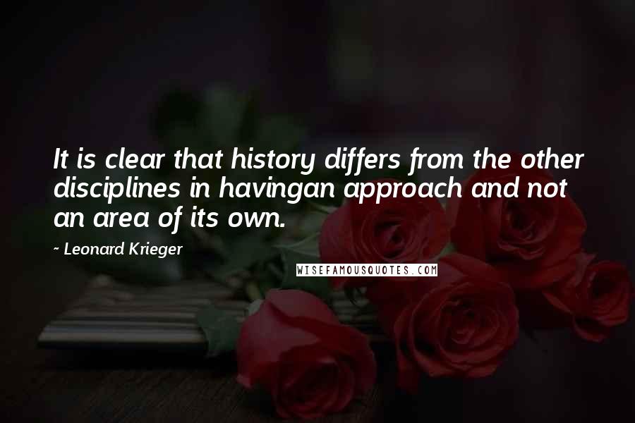 Leonard Krieger Quotes: It is clear that history differs from the other disciplines in havingan approach and not an area of its own.