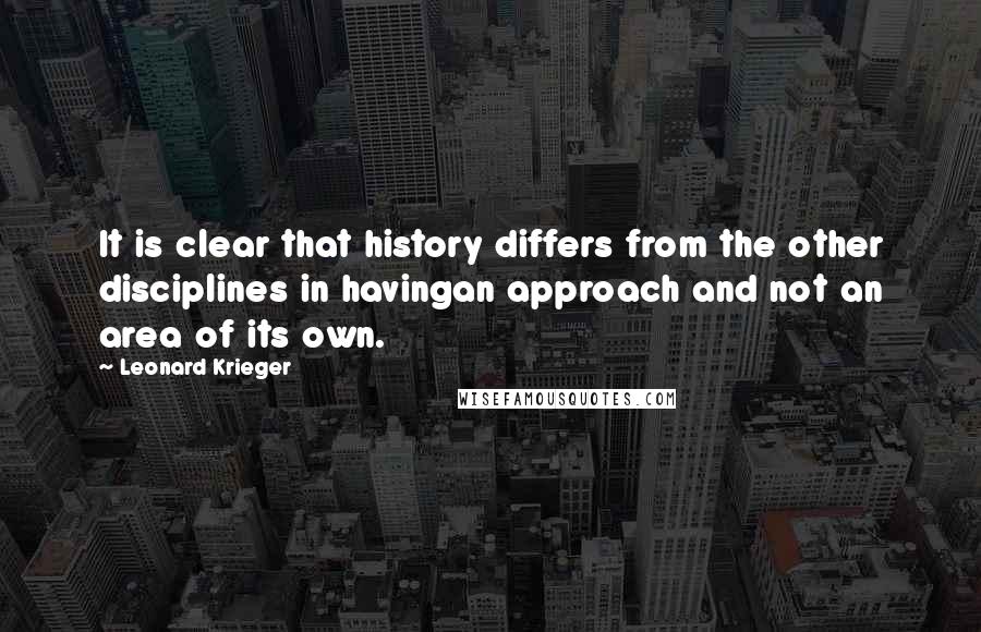Leonard Krieger Quotes: It is clear that history differs from the other disciplines in havingan approach and not an area of its own.
