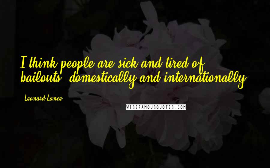 Leonard Lance Quotes: I think people are sick and tired of bailouts, domestically and internationally.