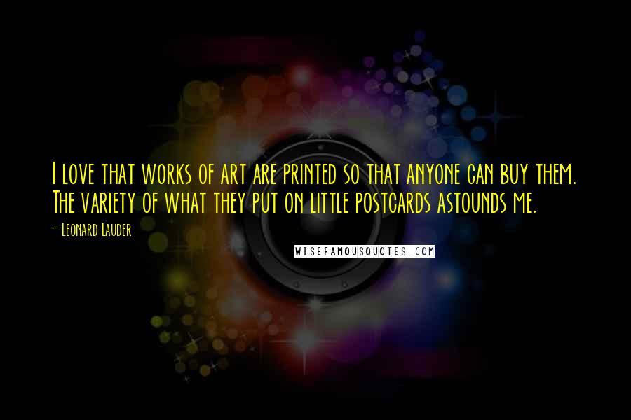 Leonard Lauder Quotes: I love that works of art are printed so that anyone can buy them. The variety of what they put on little postcards astounds me.