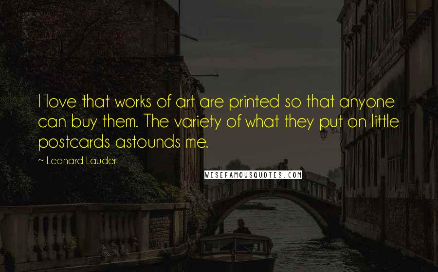 Leonard Lauder Quotes: I love that works of art are printed so that anyone can buy them. The variety of what they put on little postcards astounds me.