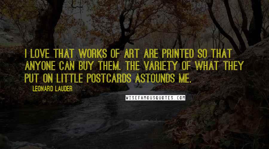 Leonard Lauder Quotes: I love that works of art are printed so that anyone can buy them. The variety of what they put on little postcards astounds me.