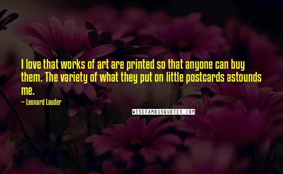 Leonard Lauder Quotes: I love that works of art are printed so that anyone can buy them. The variety of what they put on little postcards astounds me.