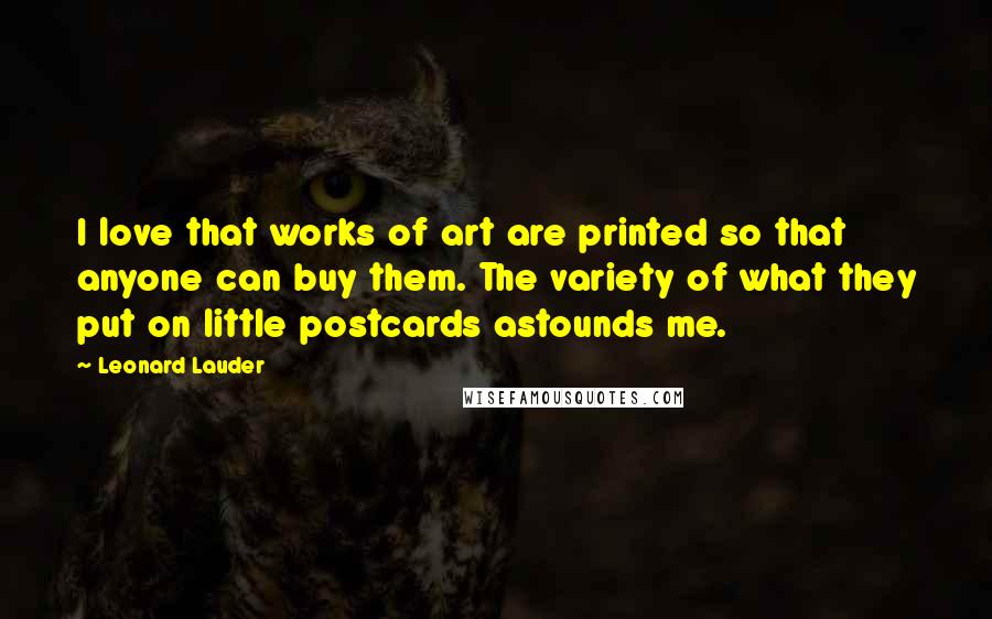 Leonard Lauder Quotes: I love that works of art are printed so that anyone can buy them. The variety of what they put on little postcards astounds me.