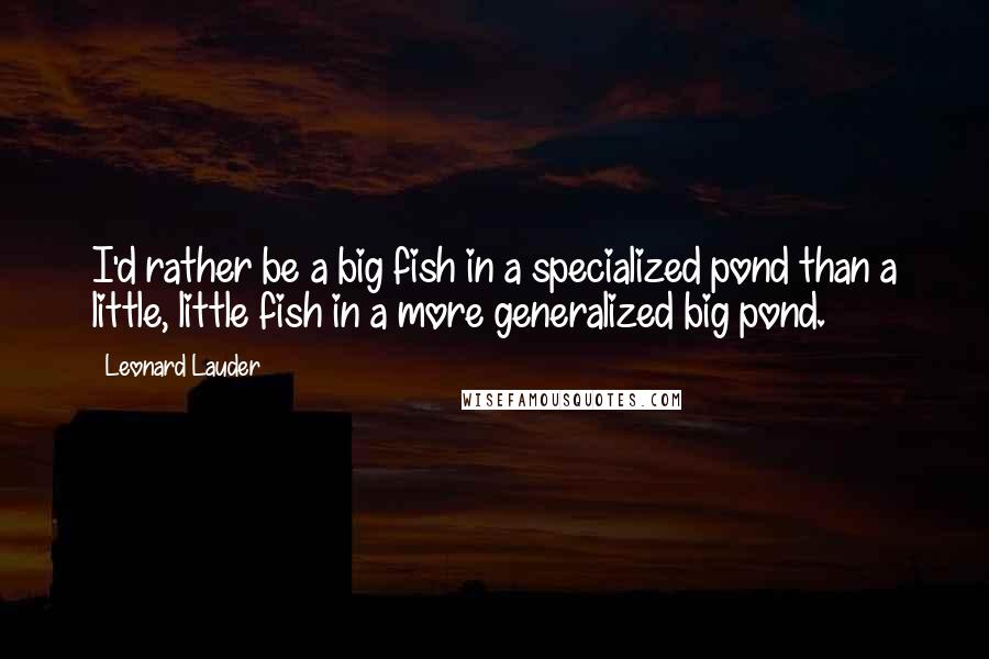 Leonard Lauder Quotes: I'd rather be a big fish in a specialized pond than a little, little fish in a more generalized big pond.