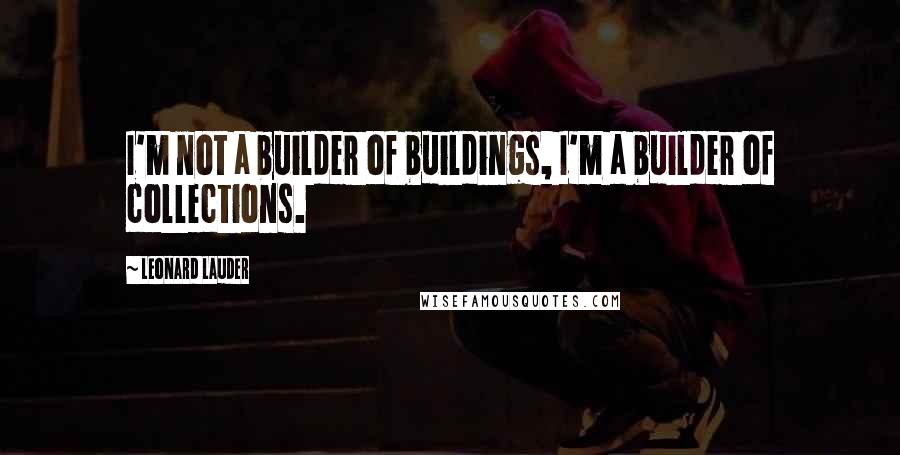 Leonard Lauder Quotes: I'm not a builder of buildings, I'm a builder of collections.